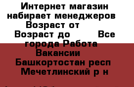 Интернет-магазин набирает менеджеров › Возраст от ­ 18 › Возраст до ­ 58 - Все города Работа » Вакансии   . Башкортостан респ.,Мечетлинский р-н